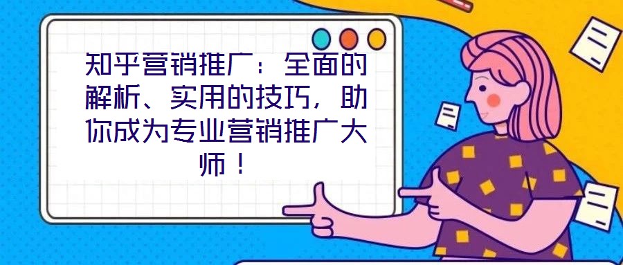 知乎營銷推廣:全面的解析、實用的技巧,助你成為專業營銷推廣大師!