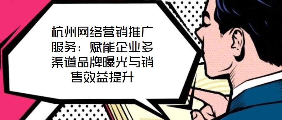 杭州網(wǎng)絡(luò)營(yíng)銷推廣服務(wù):賦能企業(yè)多渠道品牌曝光與銷售效益提升