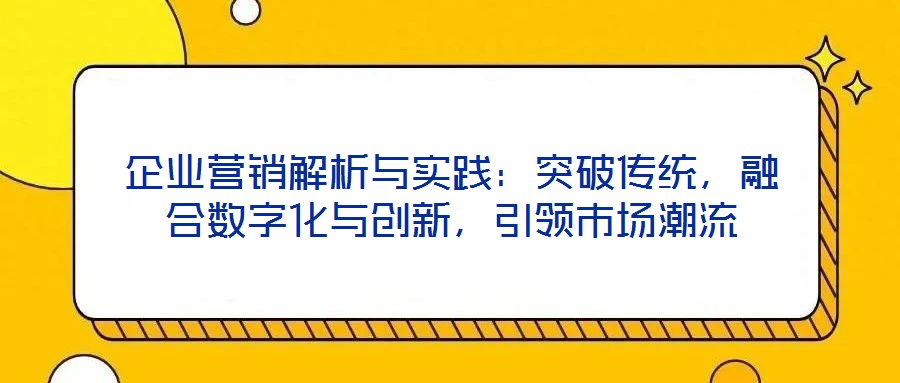企業(yè)營銷解析與實踐:突破傳統(tǒng),融合數(shù)字化與創(chuàng)新,引領(lǐng)市場潮流