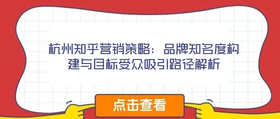 杭州知乎營銷策略:品牌知名度構建與目標受眾吸引路徑解析