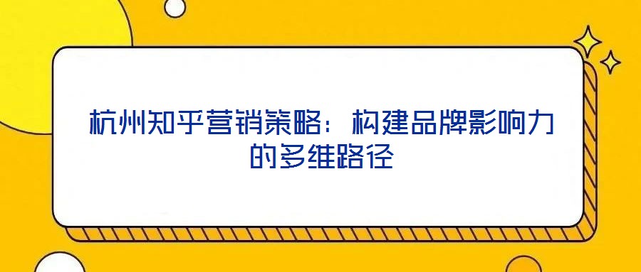 杭州知乎營銷策略:構(gòu)建品牌影響力的多維路徑