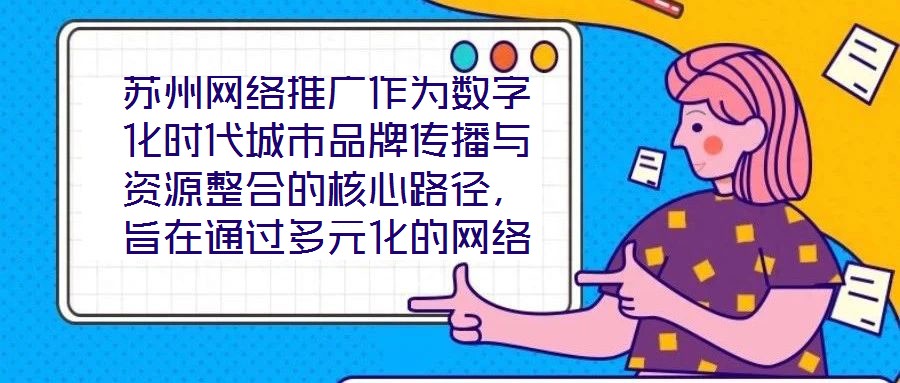 蘇州網絡推廣作為數字化時代城市品牌傳播與資源整合的核心路徑，旨在通過多元化的網絡傳播策略，系統整合蘇州市的歷史文化資源、產業經濟優勢及創新創業生態，精準觸達目標
