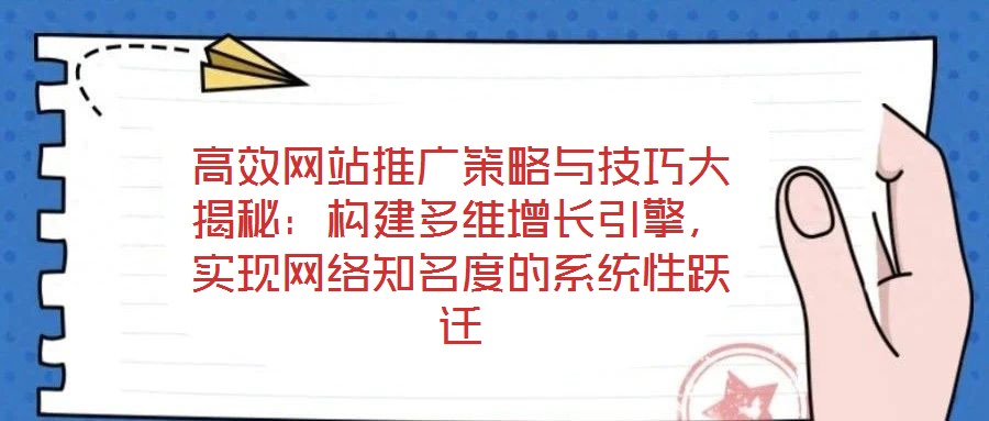 高效網站推廣策略與技巧大揭秘:構建多維增長引擎,實現網絡知名度的系統性躍遷