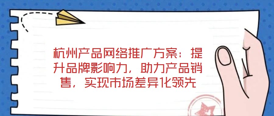 杭州產(chǎn)品網(wǎng)絡(luò)推廣方案:提升品牌影響力,助力產(chǎn)品銷售,實(shí)現(xiàn)市場(chǎng)差異化領(lǐng)先