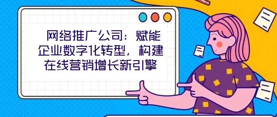 網絡推廣公司:賦能企業數字化轉型,構建在線營銷增長新引擎