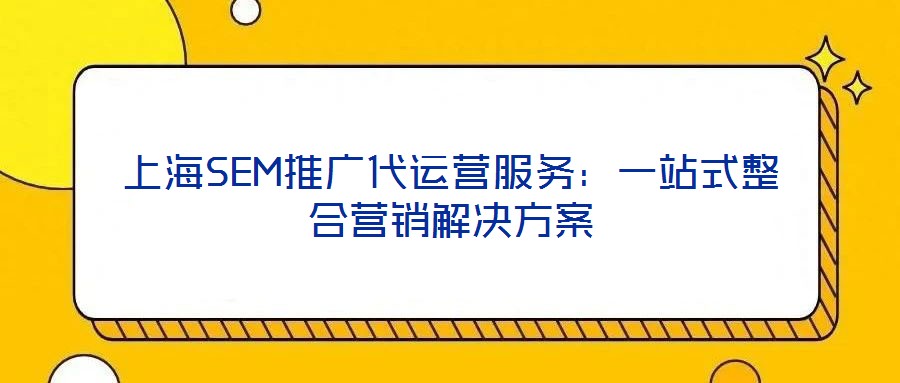 上海SEM推廣代運營服務:一站式整合營銷解決方案