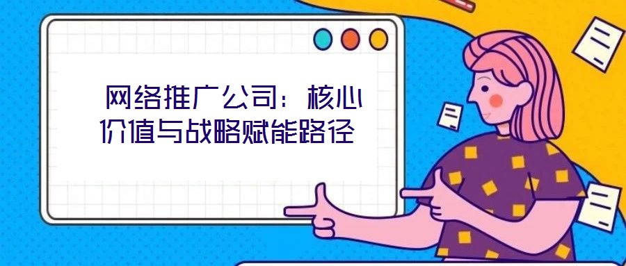 網絡推廣公司:核心價值與戰略賦能路徑
