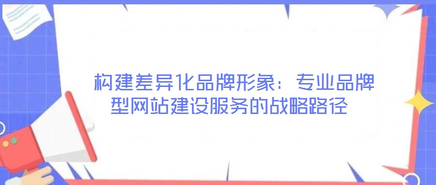 構建差異化品牌形象:專業品牌型網站建設服務的戰略路徑