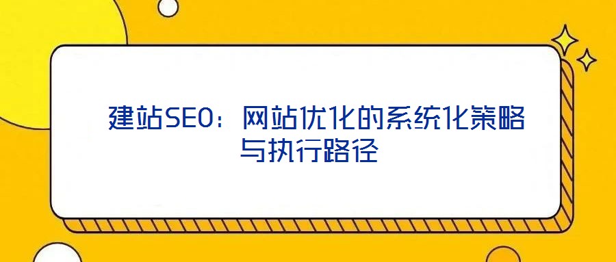建站SEO:網(wǎng)站優(yōu)化的系統(tǒng)化策略與執(zhí)行路徑