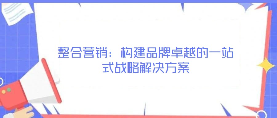 整合營(yíng)銷:構(gòu)建品牌卓越的一站式戰(zhàn)略解決方案