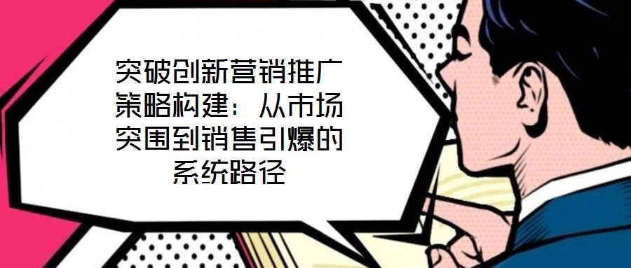 突破創新營銷推廣策略構建：從市場突圍到銷售引爆的系統路徑