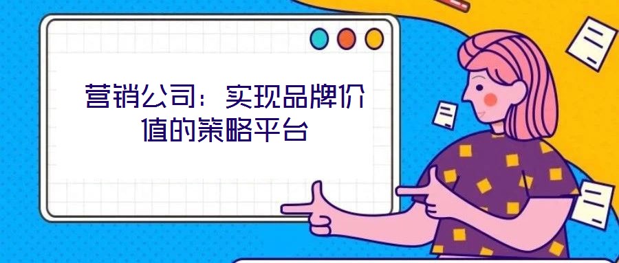 營銷公司:實現(xiàn)品牌價值的策略平臺
