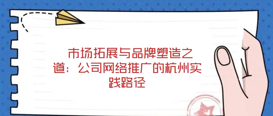 市場拓展與品牌塑造之道:公司網絡推廣的杭州實踐路徑