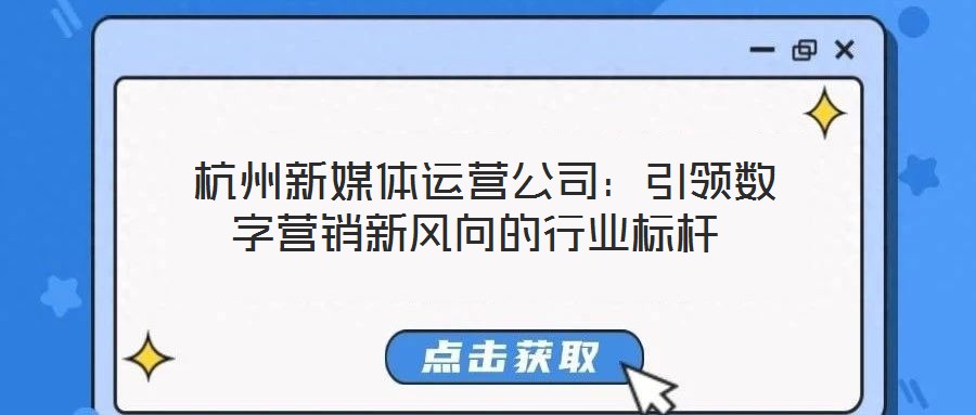 杭州新媒體運營公司:引領數字營銷新風向的行業標桿