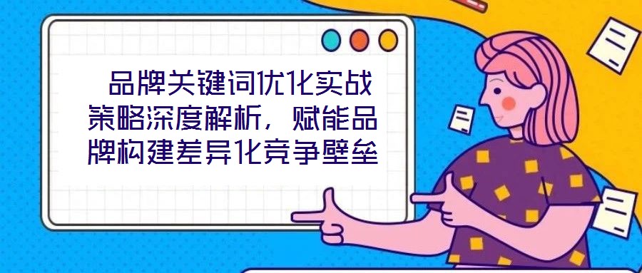 品牌關鍵詞優化實戰策略深度解析,賦能品牌構建差異化競爭壁壘