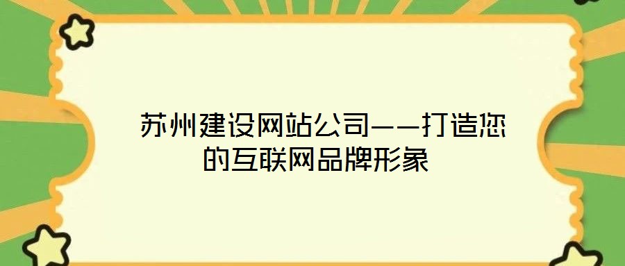 蘇州建設網站公司——打造您的互聯網品牌形象