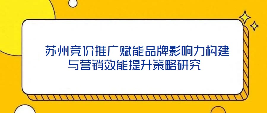 蘇州競價推廣賦能品牌影響力構建與營銷效能提升策略研究