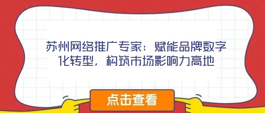 蘇州網(wǎng)絡(luò)推廣專家：賦能品牌數(shù)字化轉(zhuǎn)型，構(gòu)筑市場影響力高地