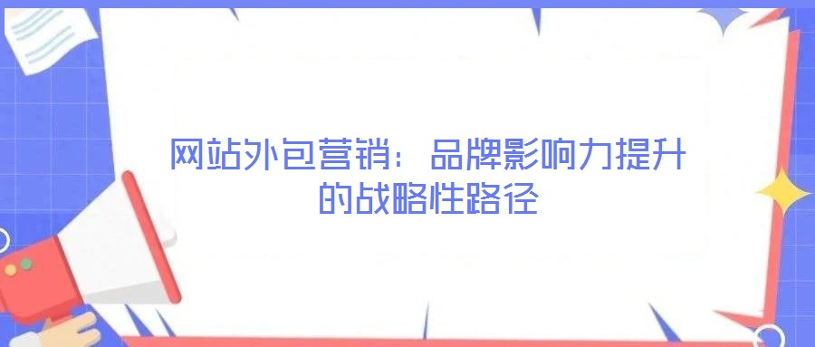 網站外包營銷:品牌影響力提升的戰略性路徑