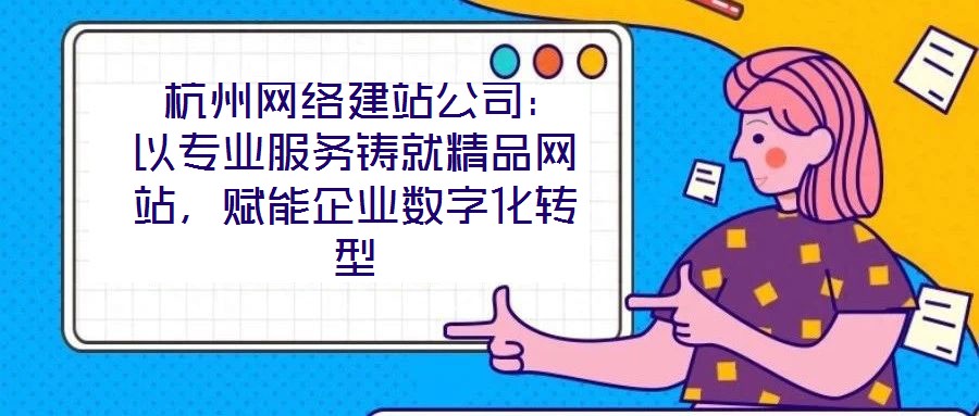 杭州網絡建站公司:以專業服務鑄就精品網站,賦能企業數字化轉型