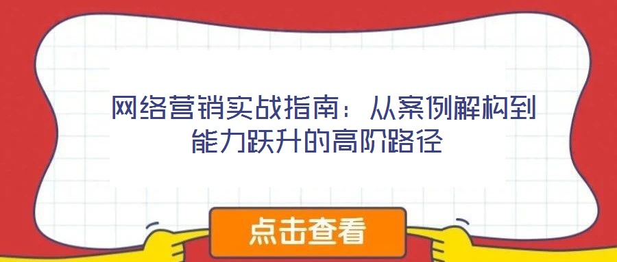  網(wǎng)絡(luò)營銷實戰(zhàn)指南：從案例解構(gòu)到能力躍升的高階路徑