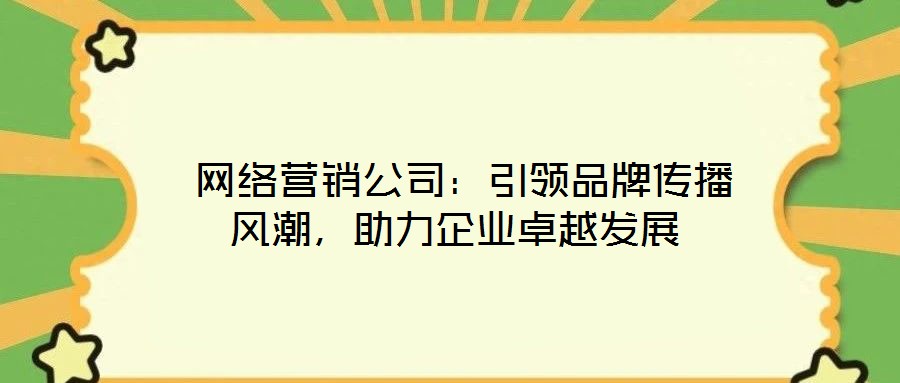 網絡營銷公司:引領品牌傳播風潮,助力企業卓越發展
