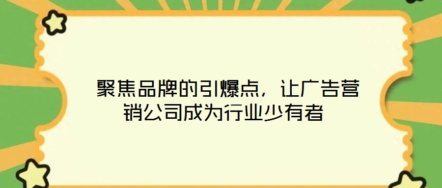  聚焦品牌的引爆點，讓廣告營銷公司成為行業少有者