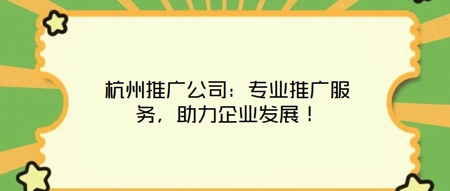 杭州推廣公司：專業推廣服務，助力企業發展！
