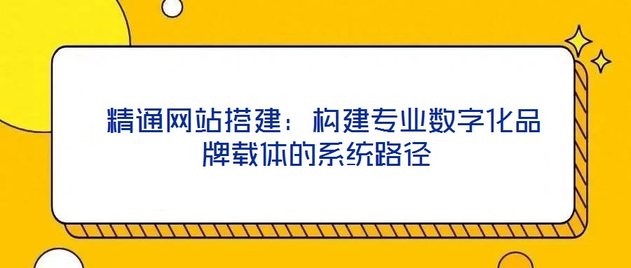 精通網站搭建:構建專業數字化品牌載體的系統路徑