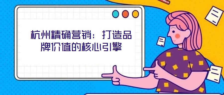 杭州精確營銷:打造品牌價值的核心引擎