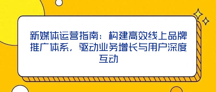 新媒體運營指南:構(gòu)建高效線上品牌推廣體系,驅(qū)動業(yè)務增長與用戶深度互動