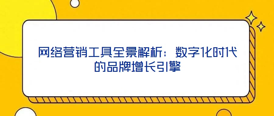 網絡營銷工具全景解析:數字化時代的品牌增長引擎