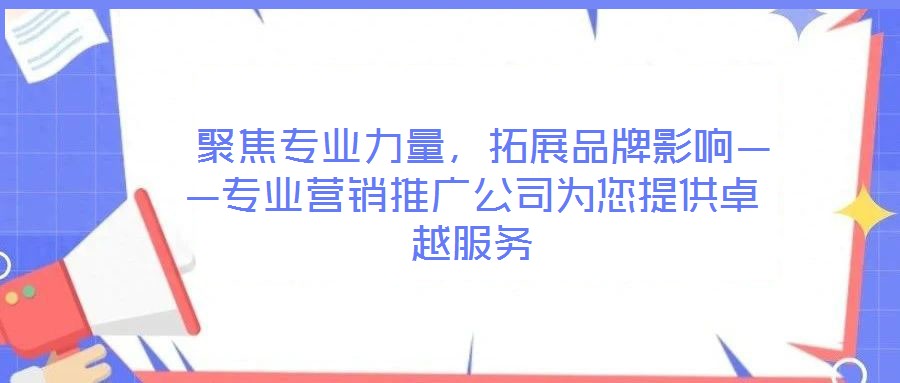 聚焦專業力量,拓展品牌影響——專業營銷推廣公司為您提供卓越服務