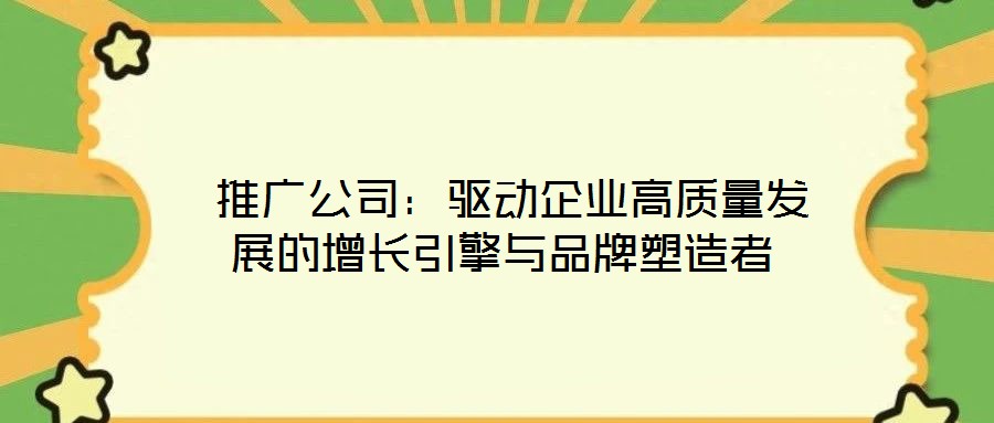 推廣公司:驅(qū)動企業(yè)高質(zhì)量發(fā)展的增長引擎與品牌塑造者