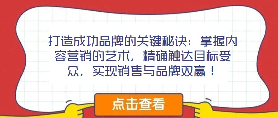 打造成功品牌的關鍵秘訣：掌握內容營銷的藝術，精確觸達目標受眾，實現銷售與品牌雙贏！