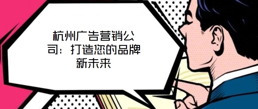 杭州廣告營銷公司:打造您的品牌新未來