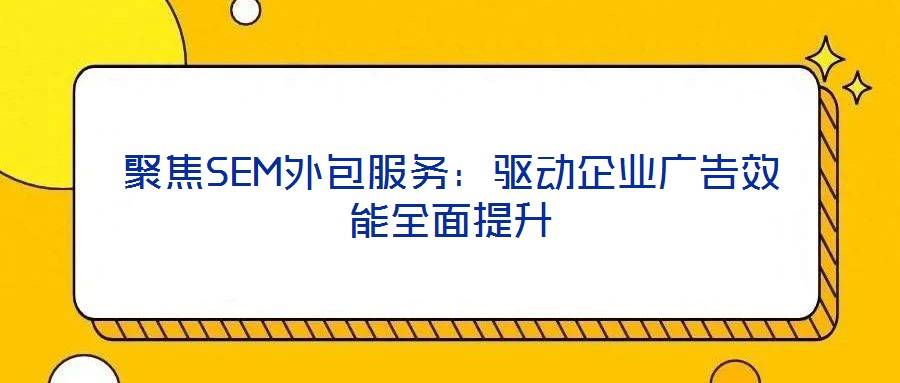 聚焦SEM外包服務:驅動企業廣告效能全面提升