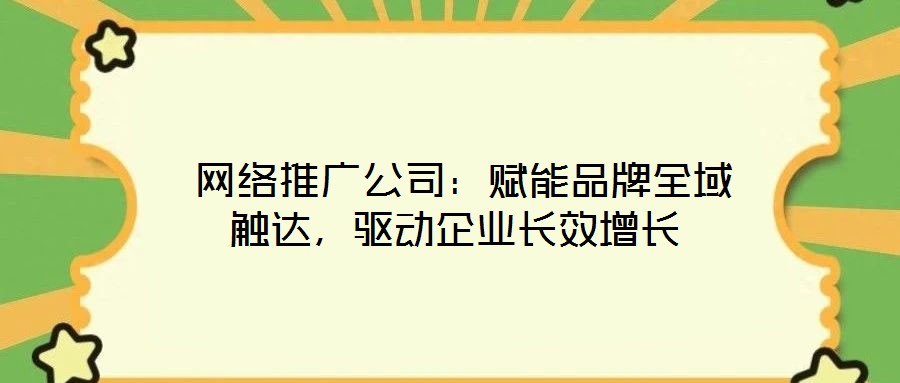 網絡推廣公司:賦能品牌全域觸達,驅動企業長效增長