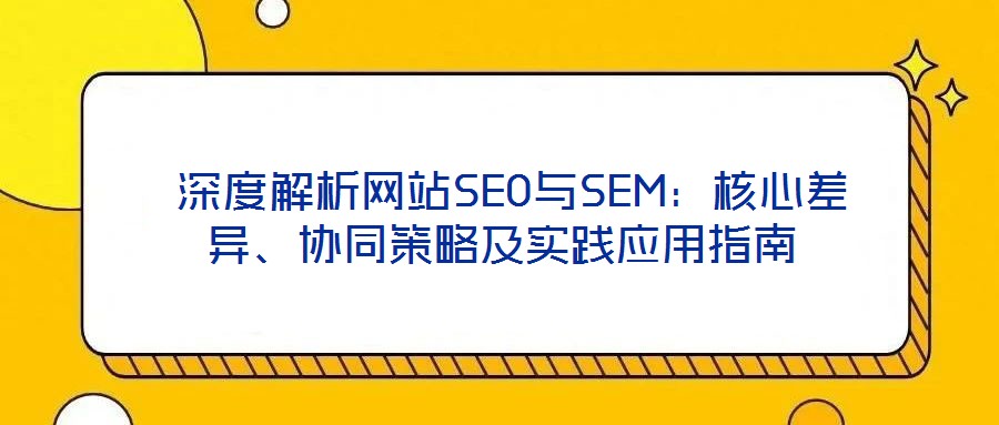 深度解析網(wǎng)站SEO與SEM:核心差異、協(xié)同策略及實(shí)踐應(yīng)用指南