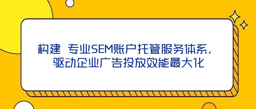 構(gòu)建 專業(yè)SEM賬戶托管服務(wù)體系,驅(qū)動(dòng)企業(yè)廣告投放效能最大化