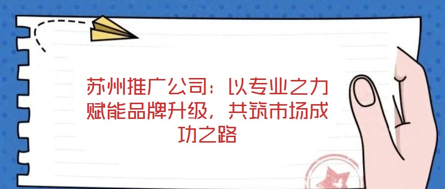 蘇州推廣公司:以專業之力賦能品牌升級,共筑市場成功之路