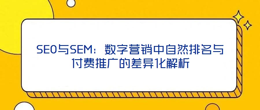 SEO與SEM:數(shù)字營銷中自然排名與付費推廣的差異化解析