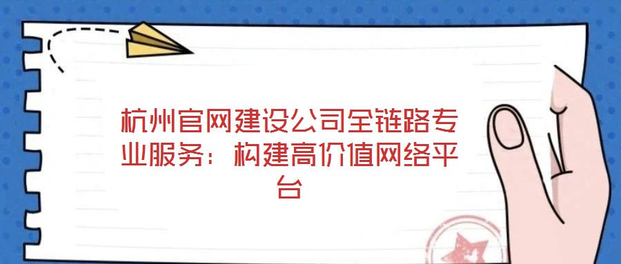 杭州官網建設公司全鏈路專業(yè)服務:構建高價值網絡平臺