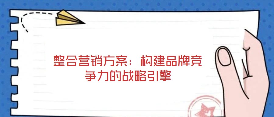 整合營(yíng)銷(xiāo)方案:構(gòu)建品牌競(jìng)爭(zhēng)力的戰(zhàn)略引擎