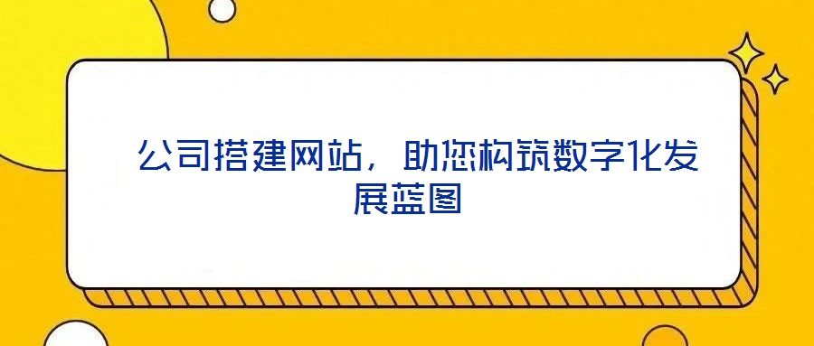 公司搭建網(wǎng)站,助您構筑數(shù)字化發(fā)展藍圖