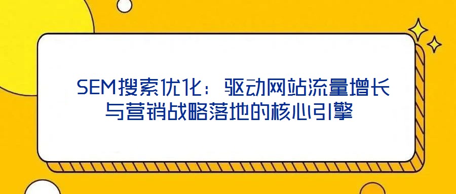  SEM搜索優(yōu)化：驅(qū)動網(wǎng)站流量增長與營銷戰(zhàn)略落地的核心引擎