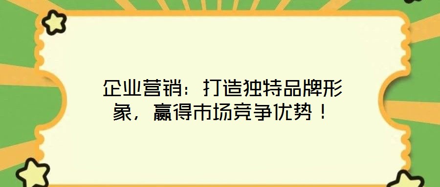 企業營銷：打造獨特品牌形象，贏得市場競爭優勢！