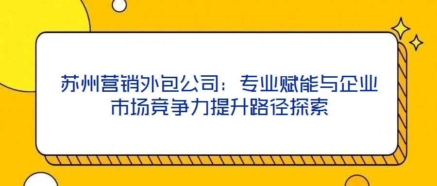 蘇州營銷外包公司：專業賦能與企業市場競爭力提升路徑探索