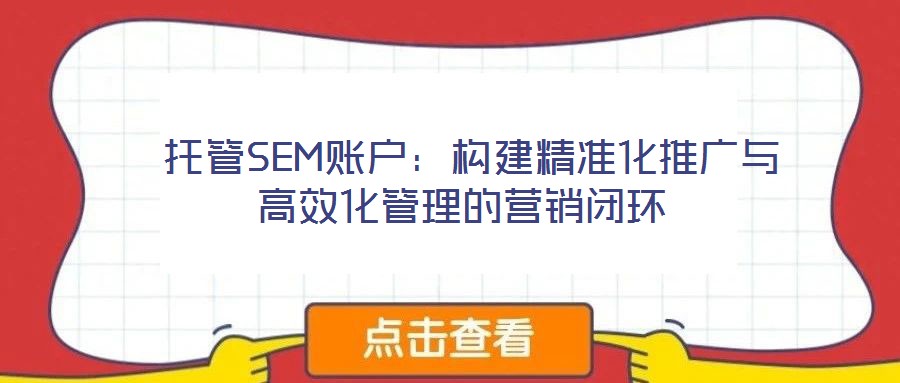 托管SEM賬戶:構建精準化推廣與高效化管理的營銷閉環