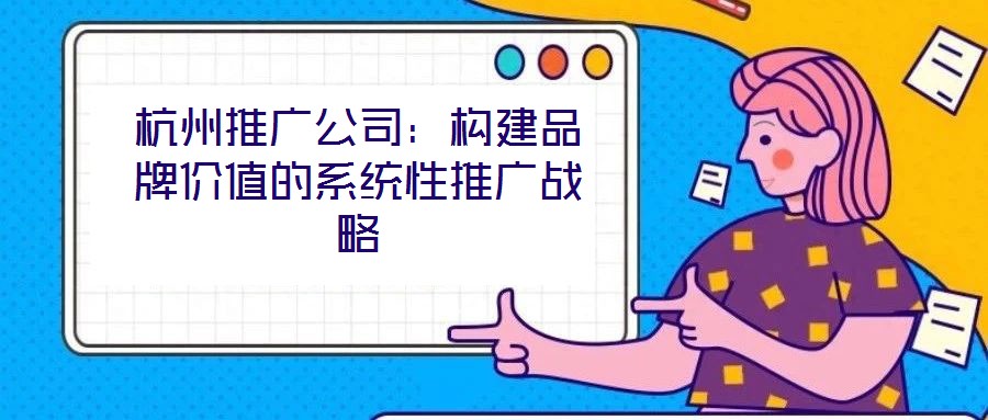杭州推廣公司:構(gòu)建品牌價值的系統(tǒng)性推廣戰(zhàn)略